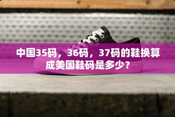 中国35码，36码，37码的鞋换算成美国鞋码是多少？