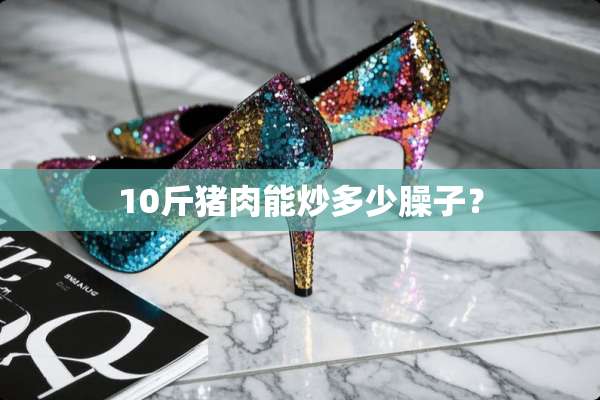 10斤猪肉能炒多少臊子？