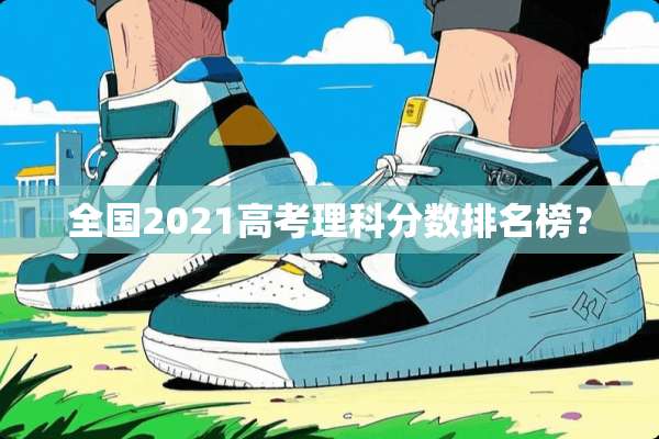 全国2021高考理科分数排名榜？