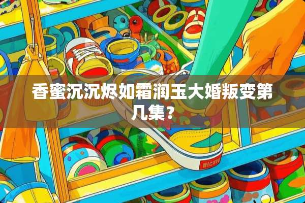 香蜜沉沉烬如霜润玉大婚叛变第几集？