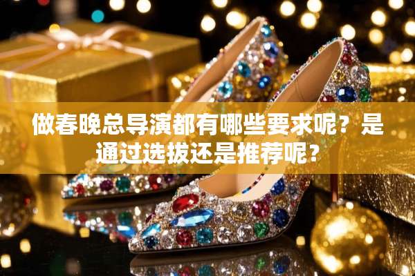做春晚总导演都有哪些要求呢？是通过选拔还是推荐呢？