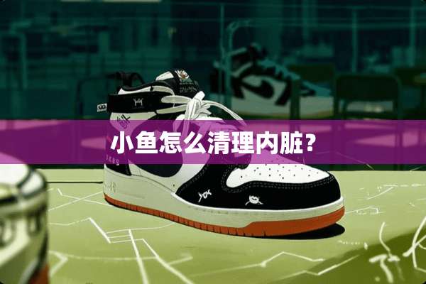 小鱼怎么清理内脏？