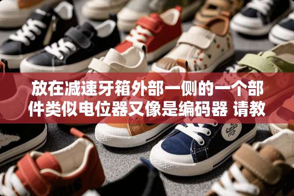 放在减速牙箱外部一侧的一个部件类似电位器又像是编码器 请教下各位大神 下面见图