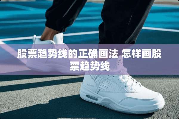 股票趋势线的正确画法 怎样画股票趋势线