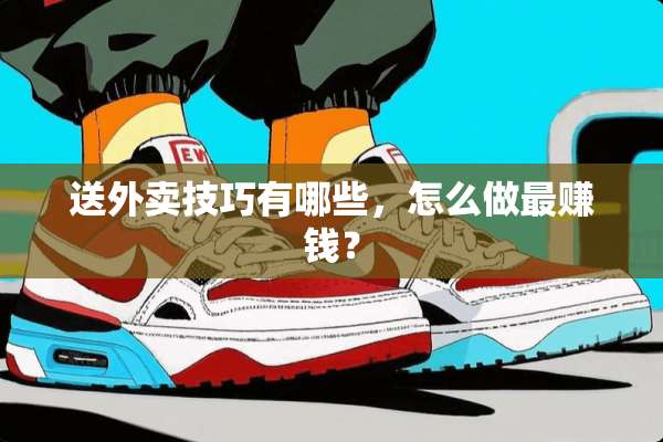 送外卖技巧有哪些，怎么做最赚钱？