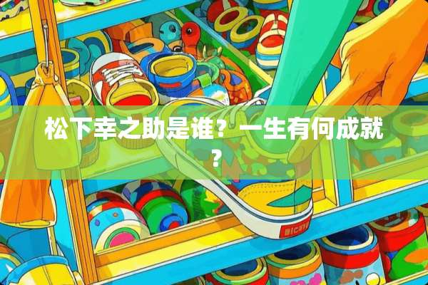 松下幸之助是谁？一生有何成就？