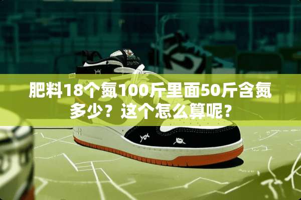 肥料18个氮100斤里面50斤含氮多少？这个怎么算呢？