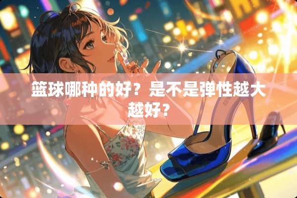 篮球哪种的好？是不是弹性越大越好？