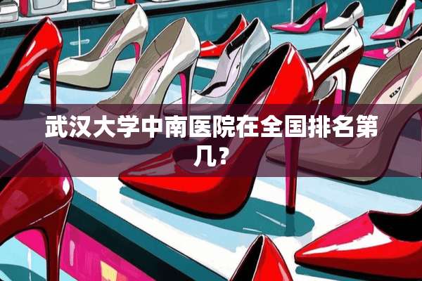 武汉大学中南医院在全国排名第几？