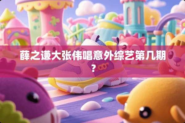 薛之谦大张伟唱意外综艺第几期？