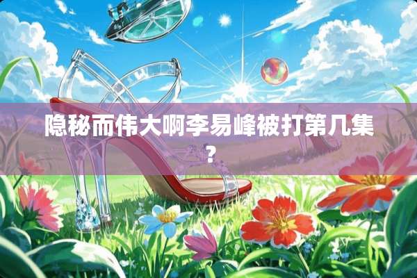 隐秘而伟大啊李易峰被打第几集？