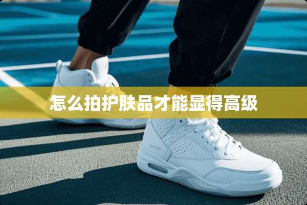 怎么拍护肤品才能显得高级