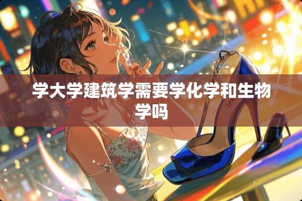 学大学建筑学需要学化学和生物学吗