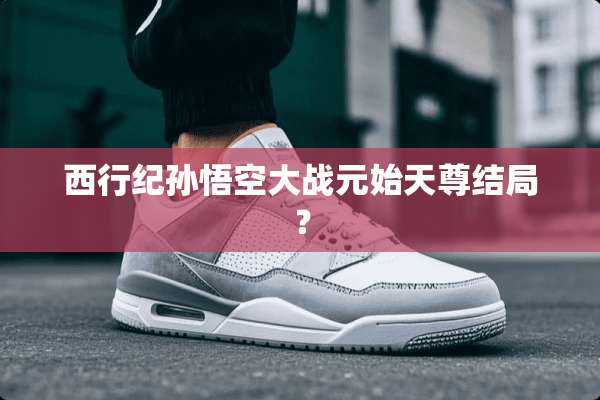 西行纪孙悟空大战元始天尊结局？